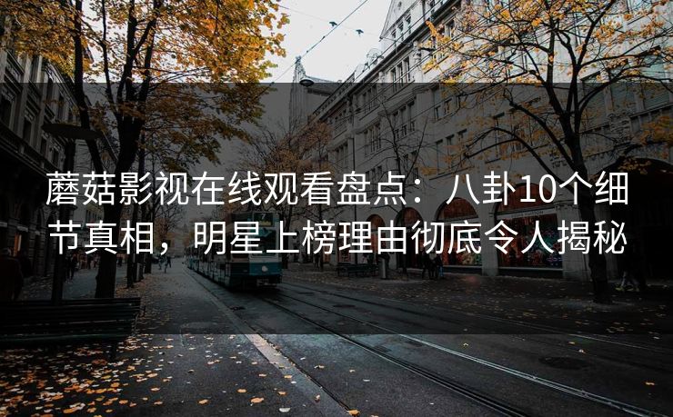 蘑菇影视在线观看盘点：八卦10个细节真相，明星上榜理由彻底令人揭秘