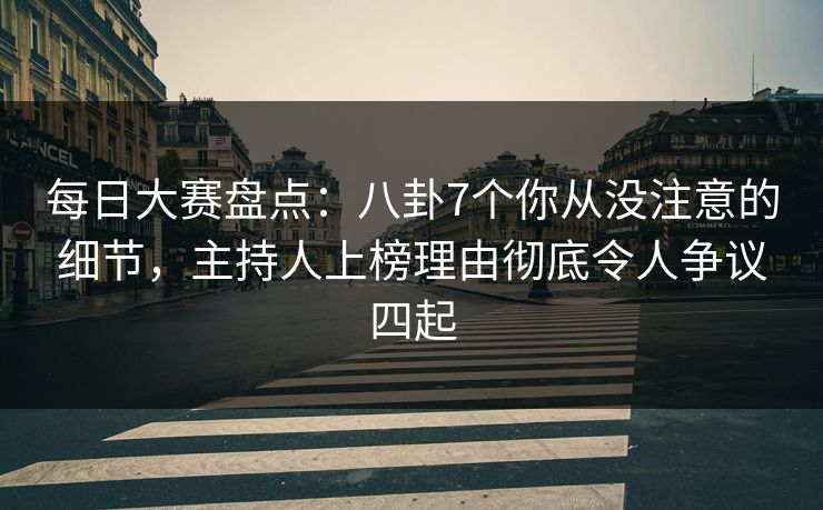 每日大赛盘点：八卦7个你从没注意的细节，主持人上榜理由彻底令人争议四起