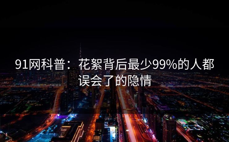 91网科普：花絮背后最少99%的人都误会了的隐情
