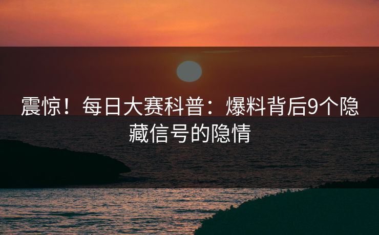 震惊！每日大赛科普：爆料背后9个隐藏信号的隐情