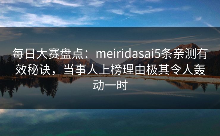 每日大赛盘点：meiridasai5条亲测有效秘诀，当事人上榜理由极其令人轰动一时