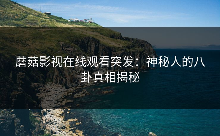 蘑菇影视在线观看突发：神秘人的八卦真相揭秘