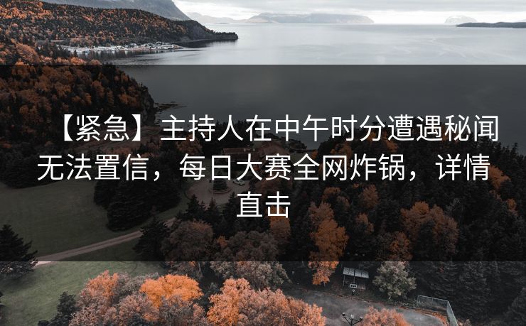 【紧急】主持人在中午时分遭遇秘闻无法置信，每日大赛全网炸锅，详情直击