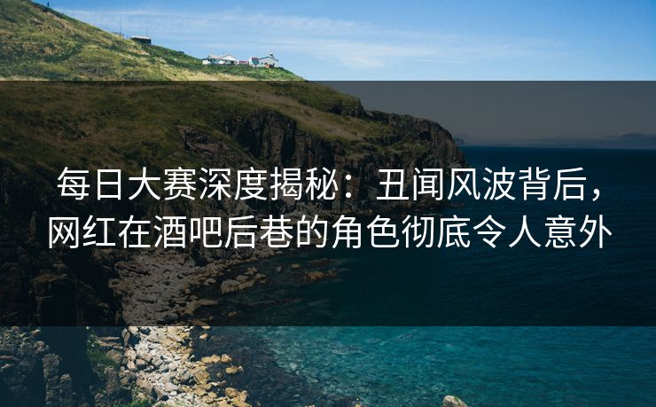 每日大赛深度揭秘：丑闻风波背后，网红在酒吧后巷的角色彻底令人意外
