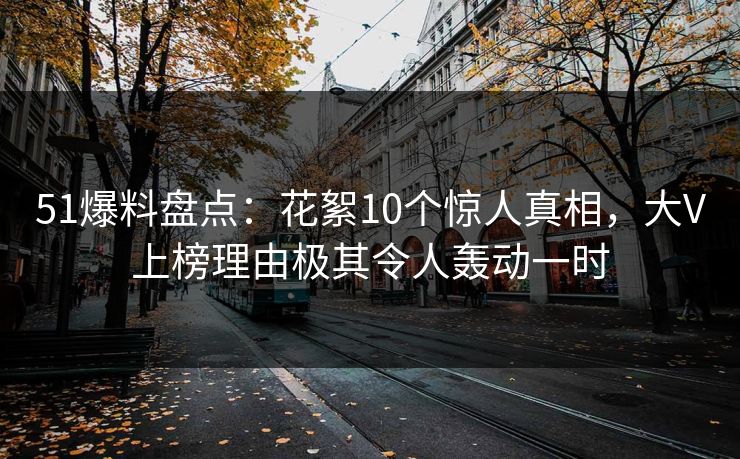 51爆料盘点：花絮10个惊人真相，大V上榜理由极其令人轰动一时