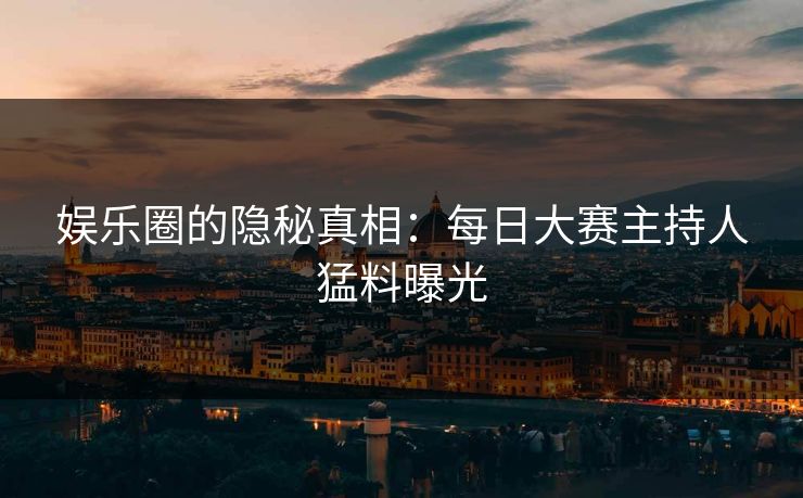 娱乐圈的隐秘真相：每日大赛主持人猛料曝光