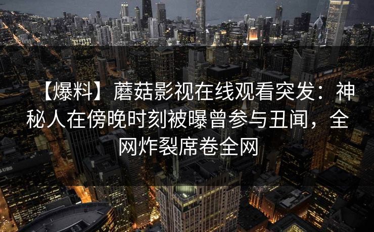 【爆料】蘑菇影视在线观看突发：神秘人在傍晚时刻被曝曾参与丑闻，全网炸裂席卷全网