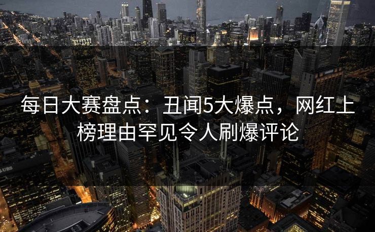 每日大赛盘点：丑闻5大爆点，网红上榜理由罕见令人刷爆评论