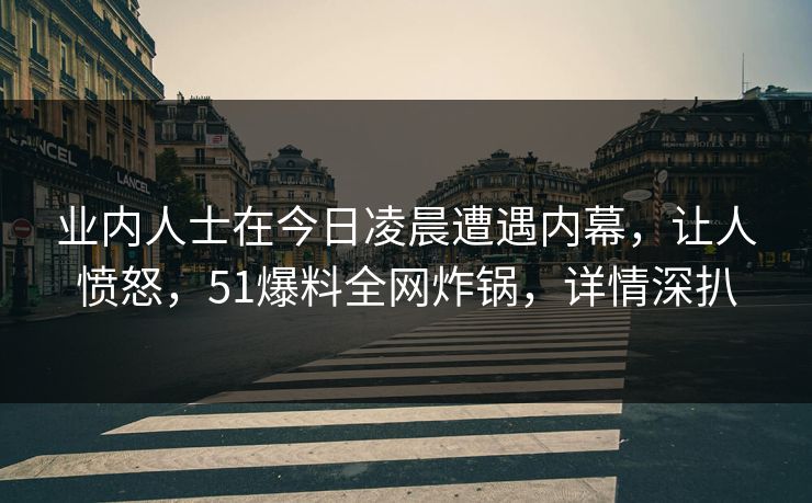 业内人士在今日凌晨遭遇内幕，让人愤怒，51爆料全网炸锅，详情深扒
