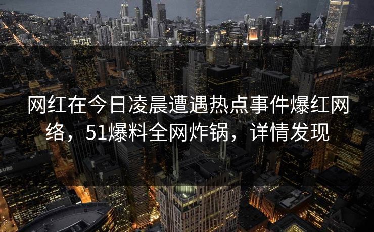 网红在今日凌晨遭遇热点事件爆红网络，51爆料全网炸锅，详情发现