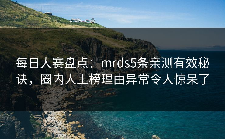 每日大赛盘点：mrds5条亲测有效秘诀，圈内人上榜理由异常令人惊呆了