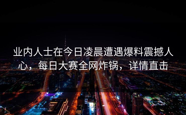 业内人士在今日凌晨遭遇爆料震撼人心，每日大赛全网炸锅，详情直击