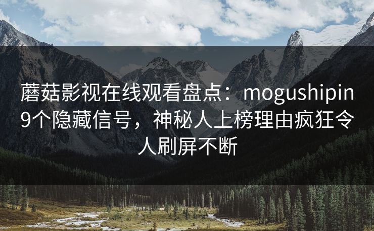蘑菇影视在线观看盘点：mogushipin9个隐藏信号，神秘人上榜理由疯狂令人刷屏不断