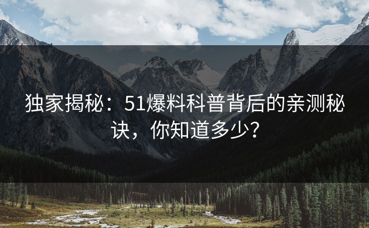 独家揭秘：51爆料科普背后的亲测秘诀，你知道多少？
