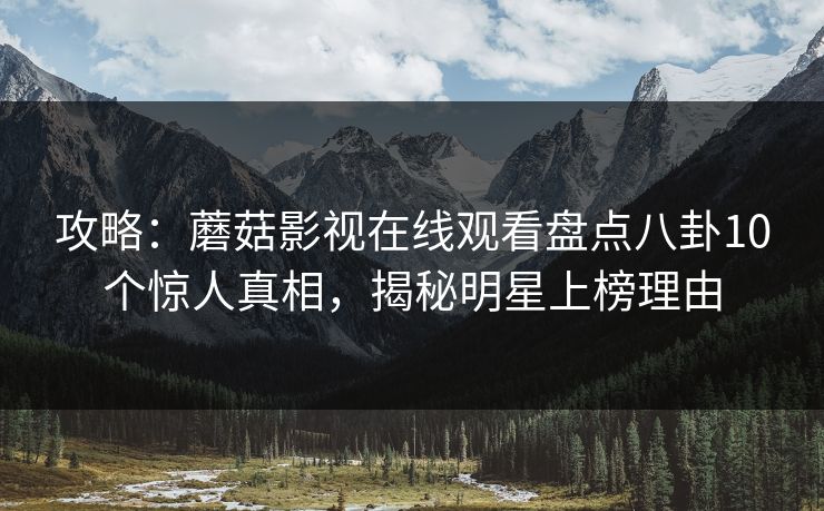 攻略：蘑菇影视在线观看盘点八卦10个惊人真相，揭秘明星上榜理由