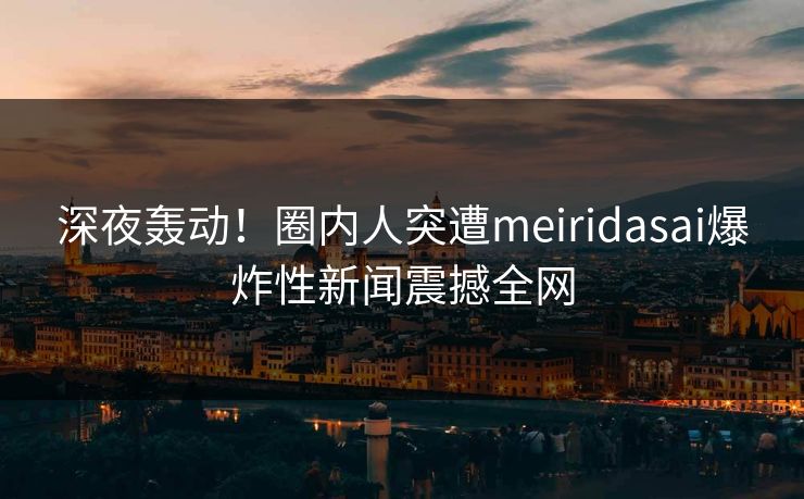 深夜轰动！圈内人突遭meiridasai爆炸性新闻震撼全网