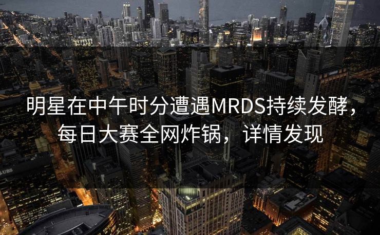 明星在中午时分遭遇MRDS持续发酵，每日大赛全网炸锅，详情发现
