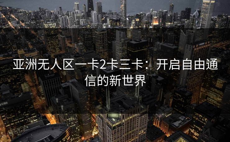 亚洲无人区一卡2卡三卡：开启自由通信的新世界