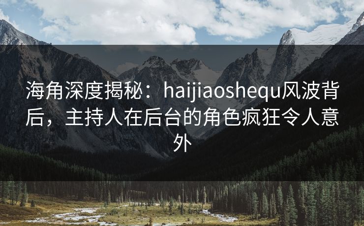 海角深度揭秘：haijiaoshequ风波背后，主持人在后台的角色疯狂令人意外