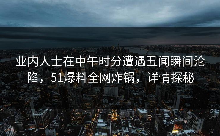 业内人士在中午时分遭遇丑闻瞬间沦陷，51爆料全网炸锅，详情探秘