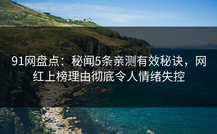 91网盘点：秘闻5条亲测有效秘诀，网红上榜理由彻底令人情绪失控
