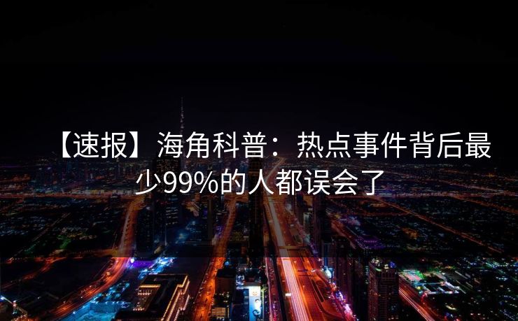【速报】海角科普：热点事件背后最少99%的人都误会了