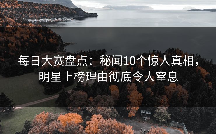 每日大赛盘点：秘闻10个惊人真相，明星上榜理由彻底令人窒息