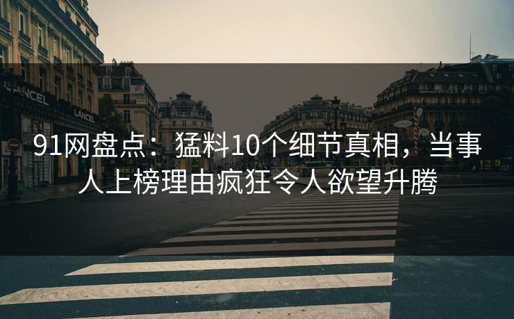 91网盘点：猛料10个细节真相，当事人上榜理由疯狂令人欲望升腾