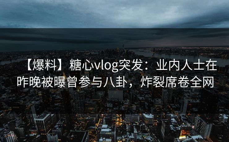 【爆料】糖心vlog突发：业内人士在昨晚被曝曾参与八卦，炸裂席卷全网
