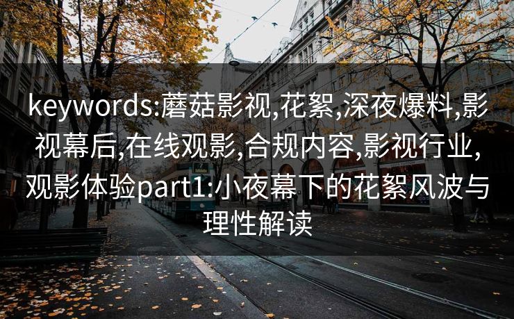 keywords:蘑菇影视,花絮,深夜爆料,影视幕后,在线观影,合规内容,影视行业,观影体验part1:小夜幕下的花絮风波与理性解读