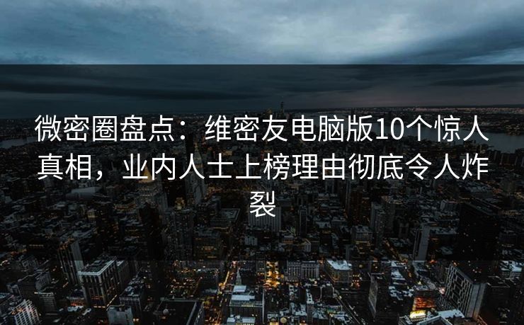 微密圈盘点：维密友电脑版10个惊人真相，业内人士上榜理由彻底令人炸裂