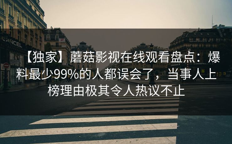 【独家】蘑菇影视在线观看盘点：爆料最少99%的人都误会了，当事人上榜理由极其令人热议不止