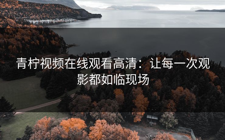 青柠视频在线观看高清：让每一次观影都如临现场