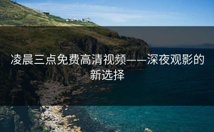 凌晨三点免费高清视频——深夜观影的新选择