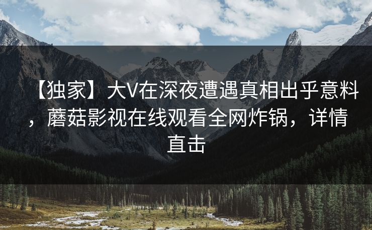 【独家】大V在深夜遭遇真相出乎意料，蘑菇影视在线观看全网炸锅，详情直击