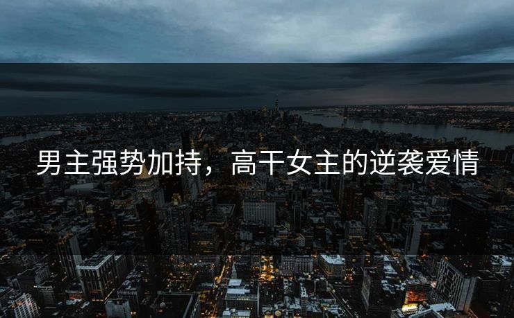 男主强势加持，高干女主的逆袭爱情