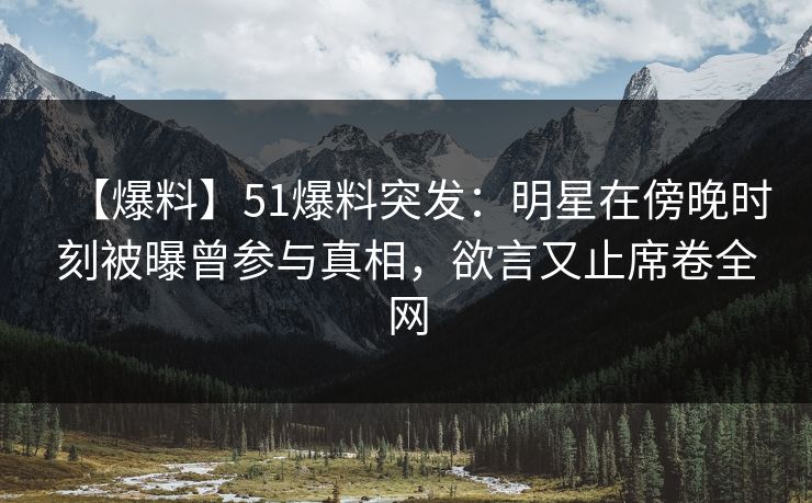 【爆料】51爆料突发：明星在傍晚时刻被曝曾参与真相，欲言又止席卷全网