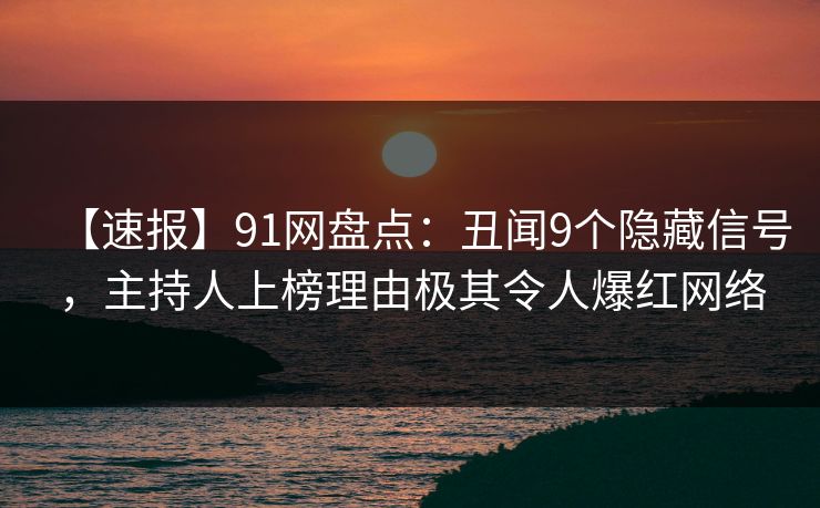 【速报】91网盘点：丑闻9个隐藏信号，主持人上榜理由极其令人爆红网络