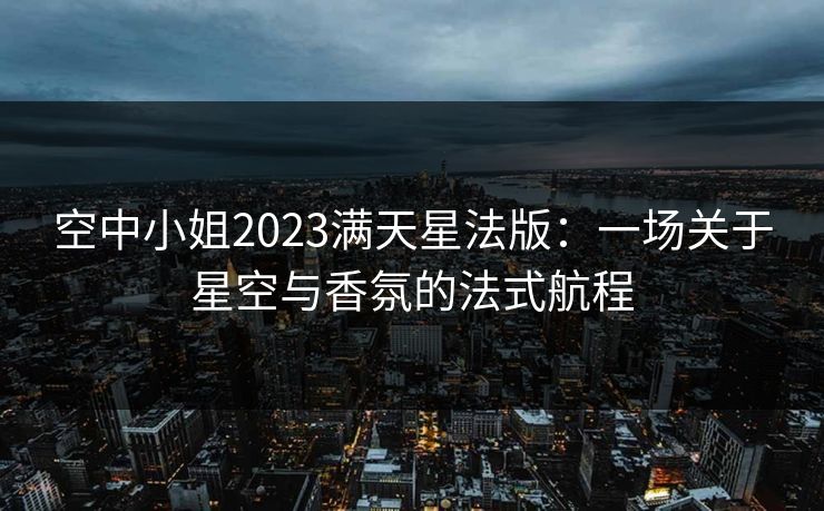 空中小姐2023满天星法版：一场关于星空与香氛的法式航程