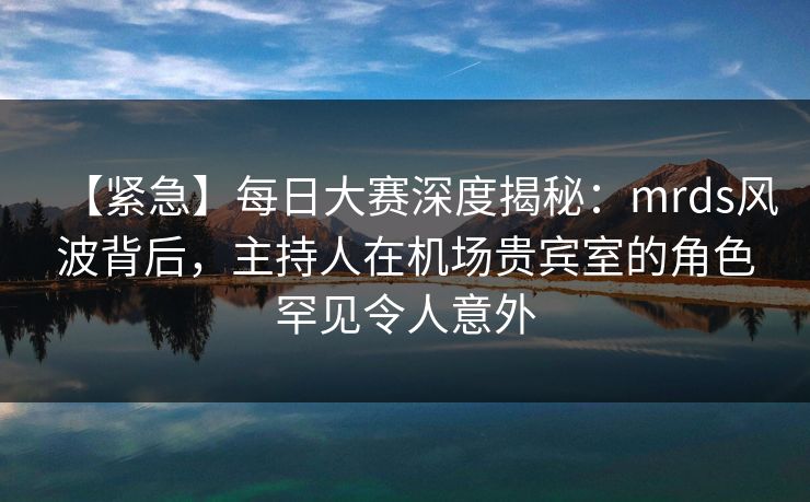 【紧急】每日大赛深度揭秘：mrds风波背后，主持人在机场贵宾室的角色罕见令人意外