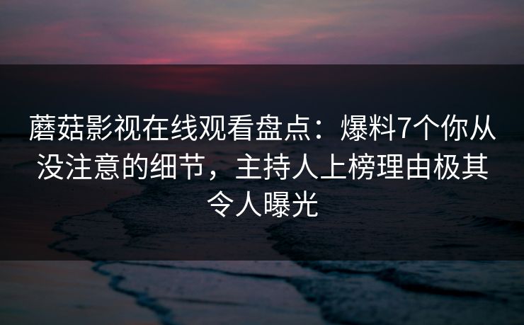 蘑菇影视在线观看盘点:爆料7个你从没注意的细节,主持人上榜理由极其令人曝光 蘑菇影视在线观看盘点:爆料7个你从没注意的细节,主持人上榜理由极其令人曝光