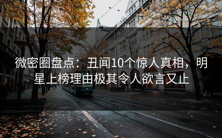 微密圈盘点:丑闻10个惊人真相,明星上榜理由极其令人欲言又止 微密圈盘点:丑闻10个惊人真相,明星上榜理由极其令人欲言又止