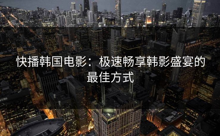快播韩国电影：极速畅享韩影盛宴的最佳方式