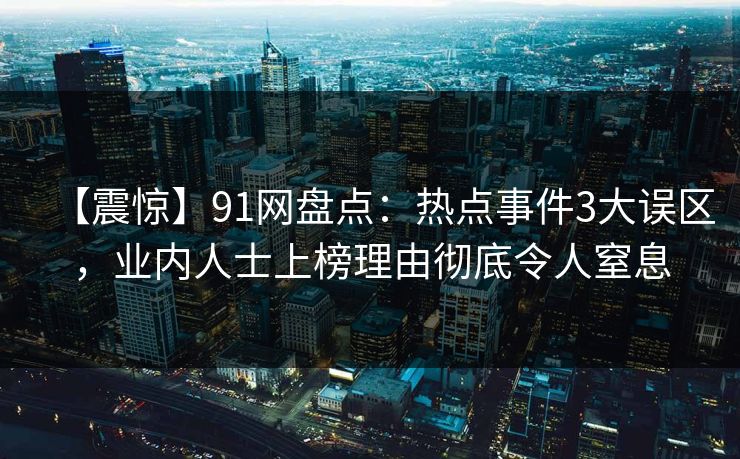 【震惊】91网盘点：热点事件3大误区，业内人士上榜理由彻底令人窒息