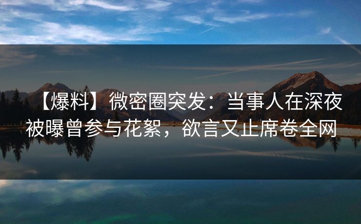 【爆料】微密圈突发：当事人在深夜被曝曾参与花絮，欲言又止席卷全网