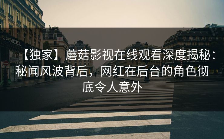 【独家】蘑菇影视在线观看深度揭秘：秘闻风波背后，网红在后台的角色彻底令人意外