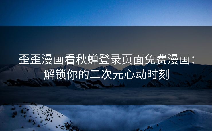 歪歪漫画看秋蝉登录页面免费漫画:解锁你的二次元心动时刻 歪歪漫画看秋蝉登录页面免费漫画:解锁你的二次元心动时刻