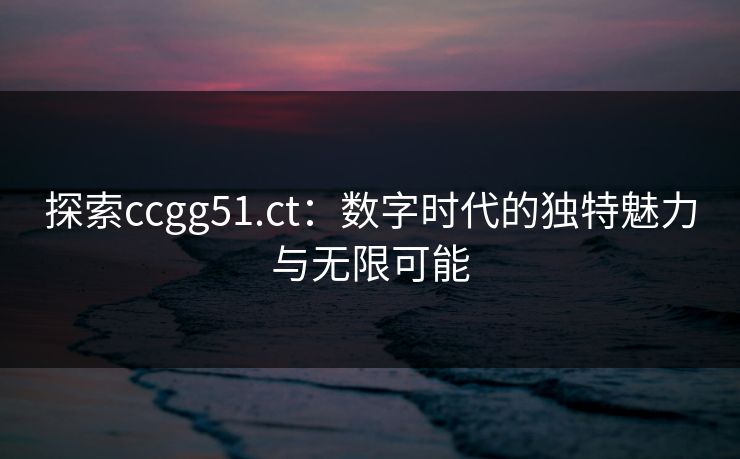 探索ccgg51.ct：数字时代的独特魅力与无限可能