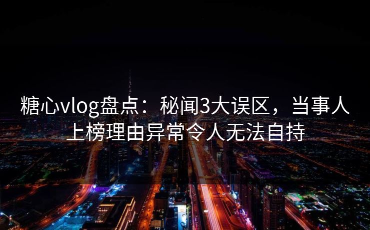 糖心vlog盘点：秘闻3大误区，当事人上榜理由异常令人无法自持
