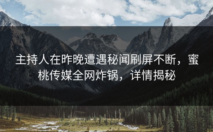 主持人在昨晚遭遇秘闻刷屏不断，蜜桃传媒全网炸锅，详情揭秘